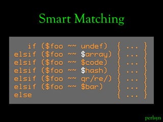 Smart Matching
   if   ($foo   ~~   undef)    {   ...   }
elsif   ($foo   ~~   $array)   {   ...   }
elsif   ($foo   ~~   ...