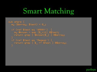 Smart Matching
sub where {
  my ($array, $test) = @_;

 if (ref $test   eq ‘ARRAY’) {
   my %known =   map {$_=>1} @$test;...