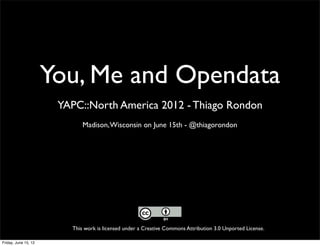 You, Me and Opendata
                       YAPC::North America 2012 - Thiago Rondon
                             Madison, Wisconsin on June 15th - @thiagorondon




                         This work is licensed under a Creative Commons Attribution 3.0 Unported License.

Friday, June 15, 12
 