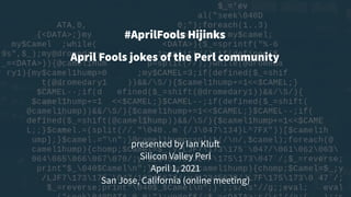 presented by Ian Kluft
Silicon Valley Perl
April 1, 2021
San Jose, California (online meeting)
#AprilFools Hijinks
April Fools jokes of the Perl community
 