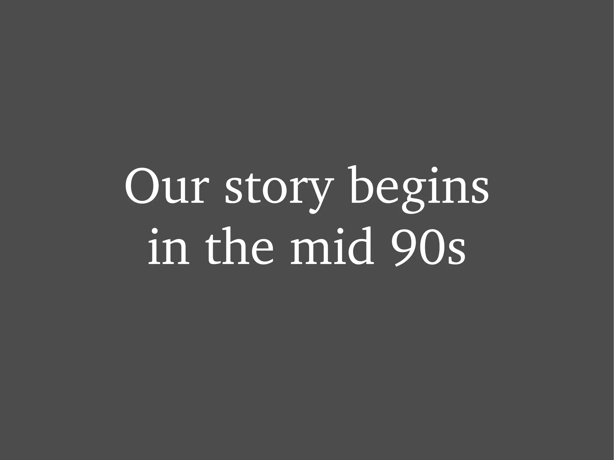 Our story begins in the mid 90s 