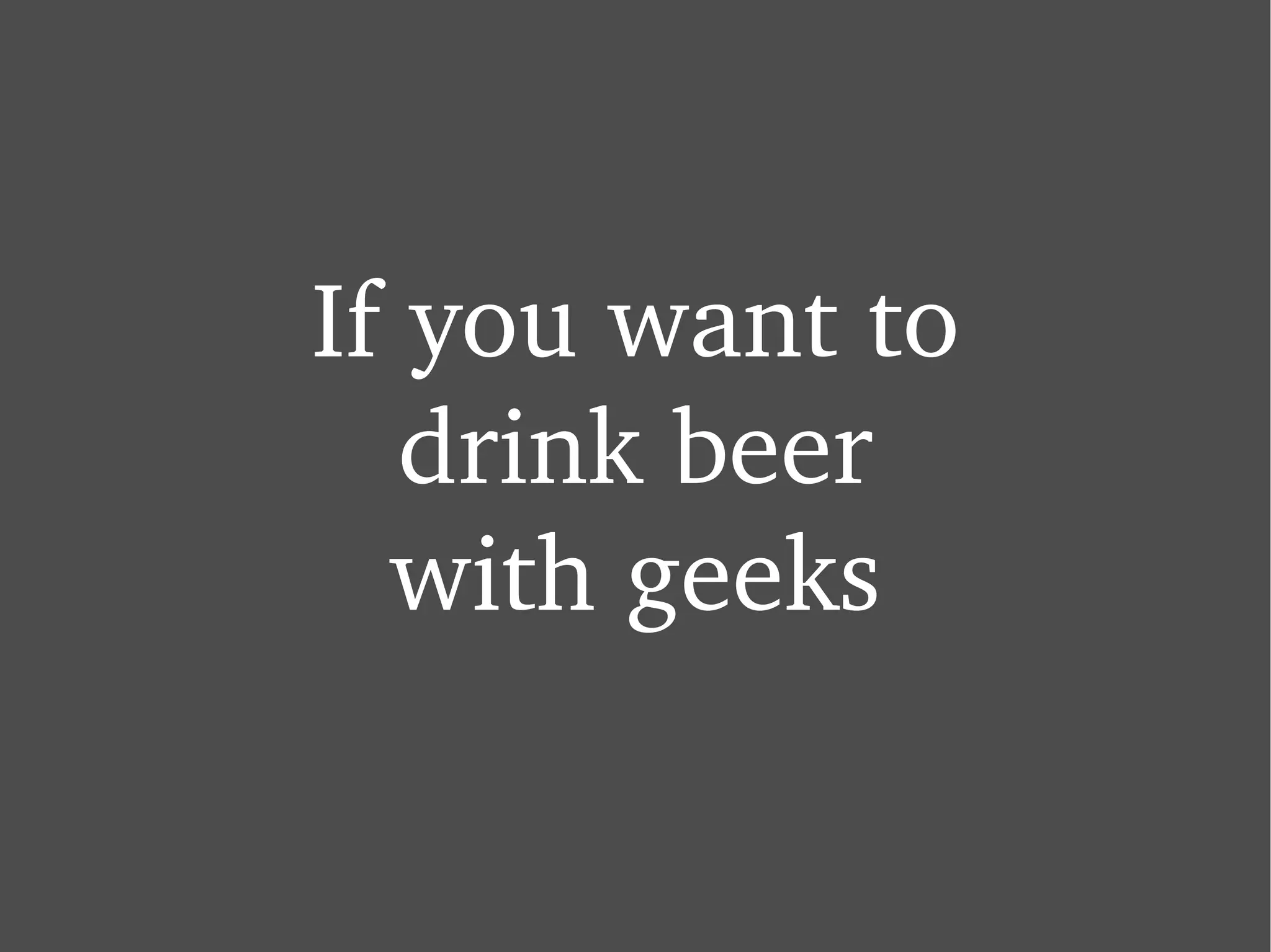 If you want to drink beer with geeks 