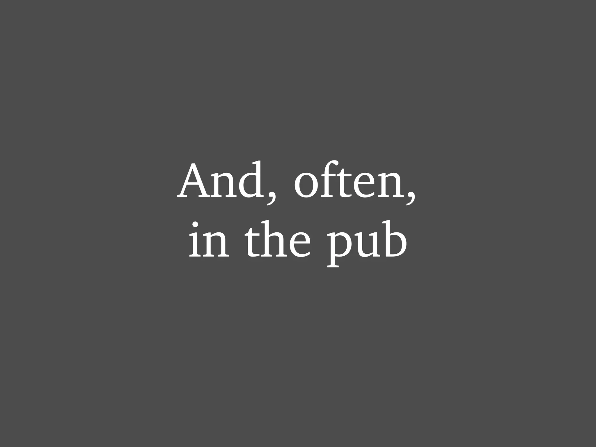 And, often, in the pub 