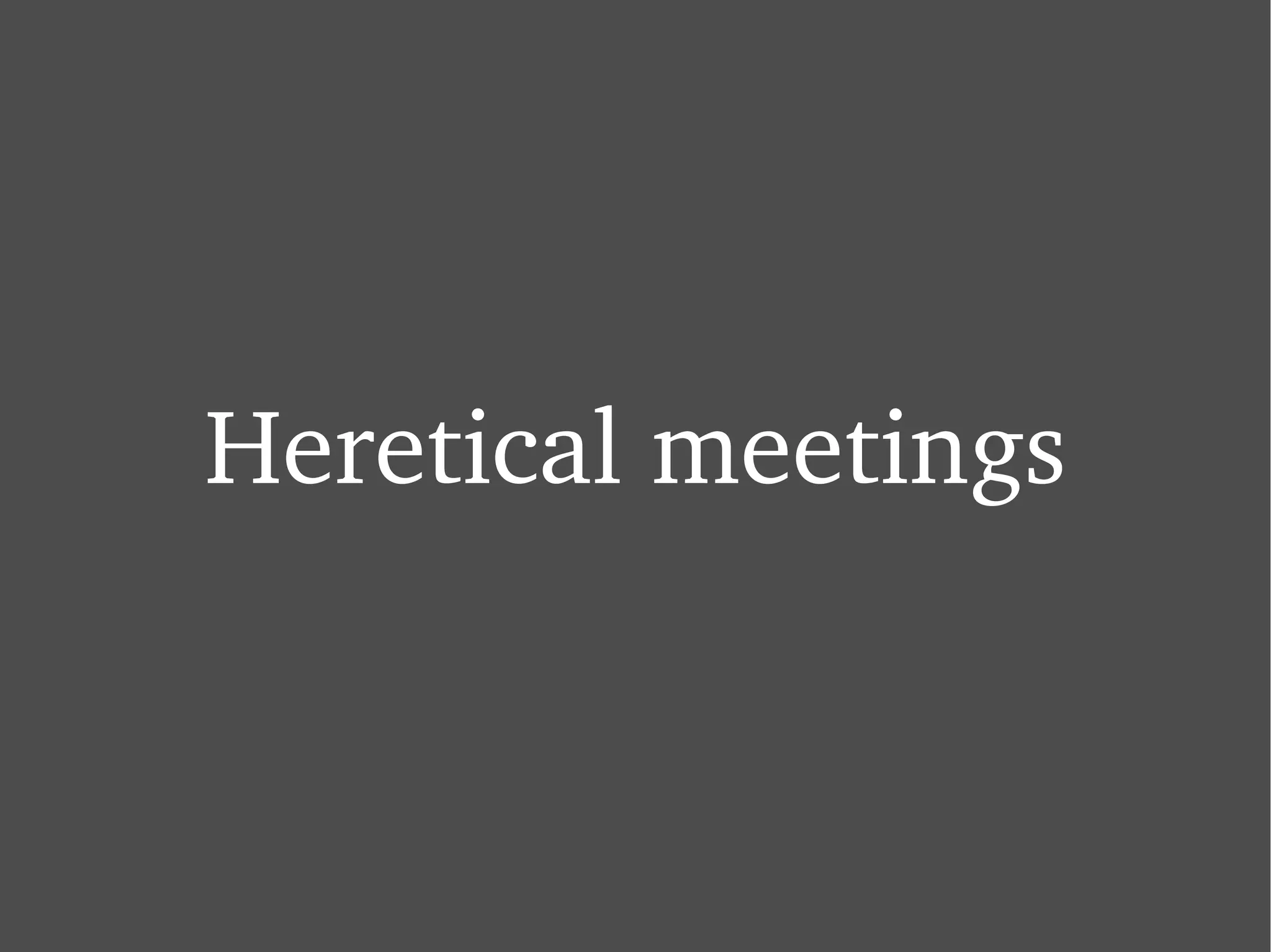Heretical meetings 