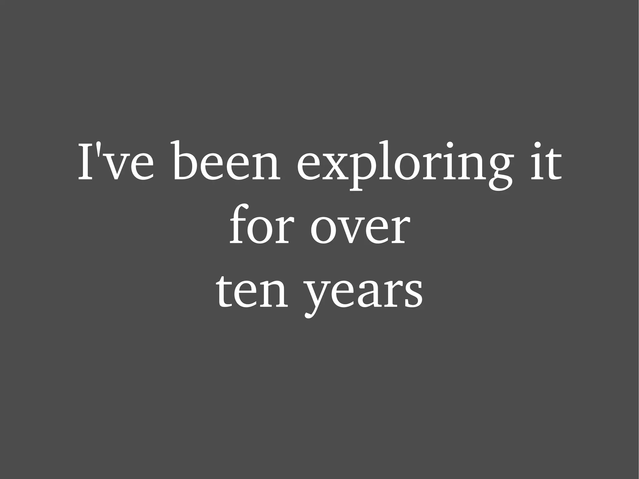 I've been exploring it for over ten years 