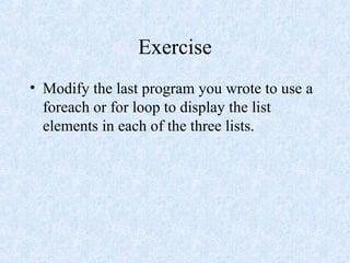 Exercise
• Modify the last program you wrote to use a
foreach or for loop to display the list
elements in each of the three lists.
 
