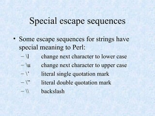 Special escape sequences
• Some escape sequences for strings have
special meaning to Perl:
– l change next character to lower case
– u change next character to upper case
– ’ literal single quotation mark
– ” literal double quotation mark
–  backslash
 