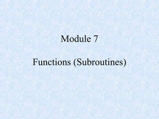 Module 7
Functions (Subroutines)
 