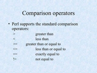Comparison operators
• Perl supports the standard comparison
operators:
> greater than
< less than
>= greater than or equal to
<= less than or equal to
== exactly equal to
!= not equal to
 