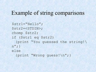 Example of string comparisons
$str1=“Hello”;
$str2=<STDIN>;
chomp $str2;
if ($str1 eq $str2)
{print “You guessed the string!
n”;}
else
{print “Wrong guess!n”;}
 