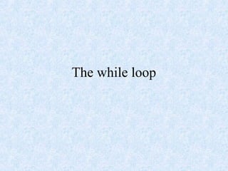 The while loop
 