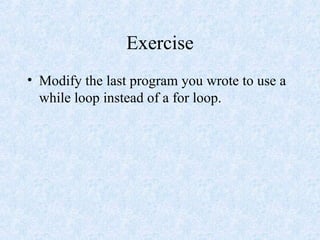 Exercise
• Modify the last program you wrote to use a
while loop instead of a for loop.
 