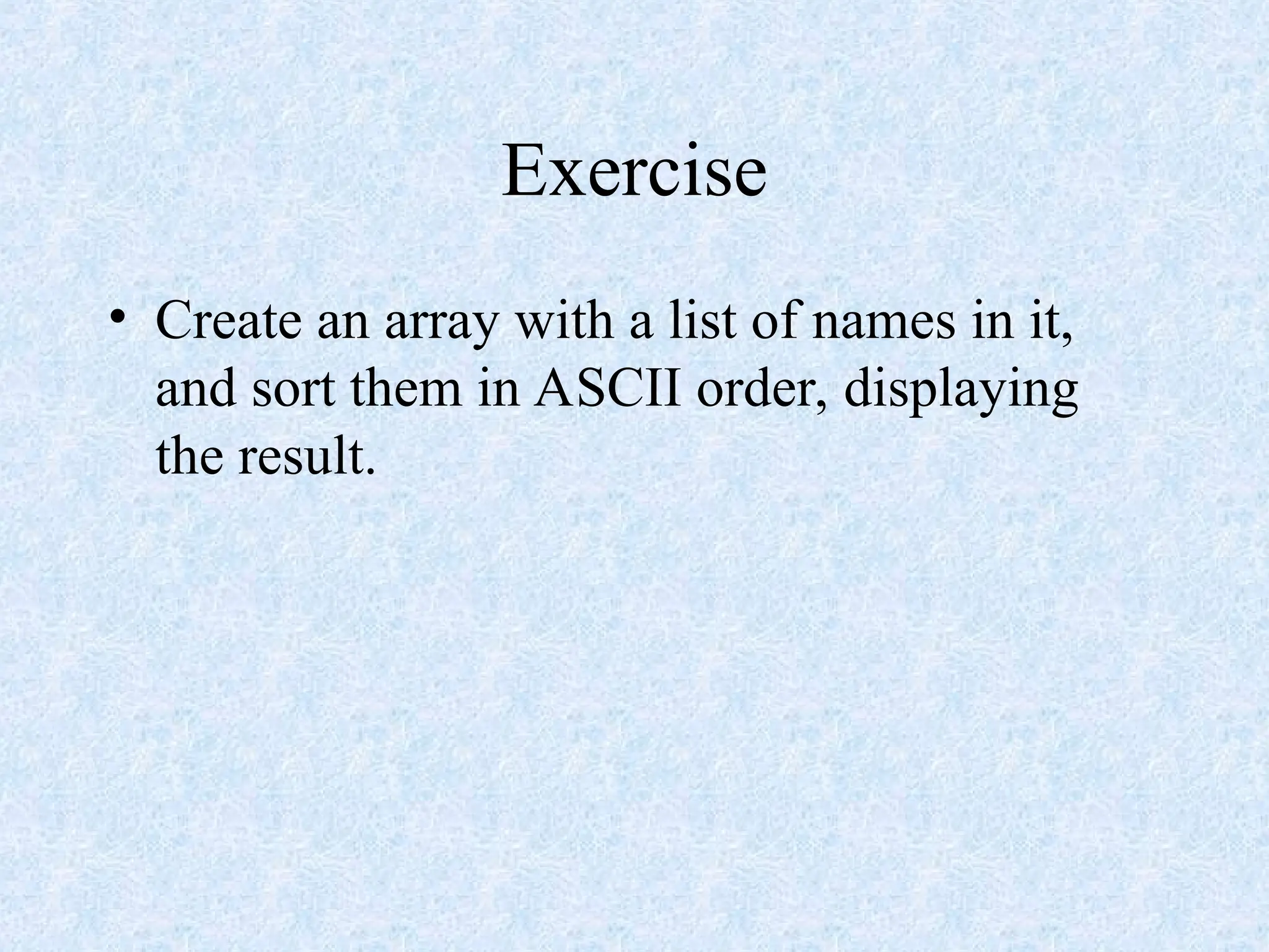 Exercise
• Create an array with a list of names in it,
and sort them in ASCII order, displaying
the result.
 