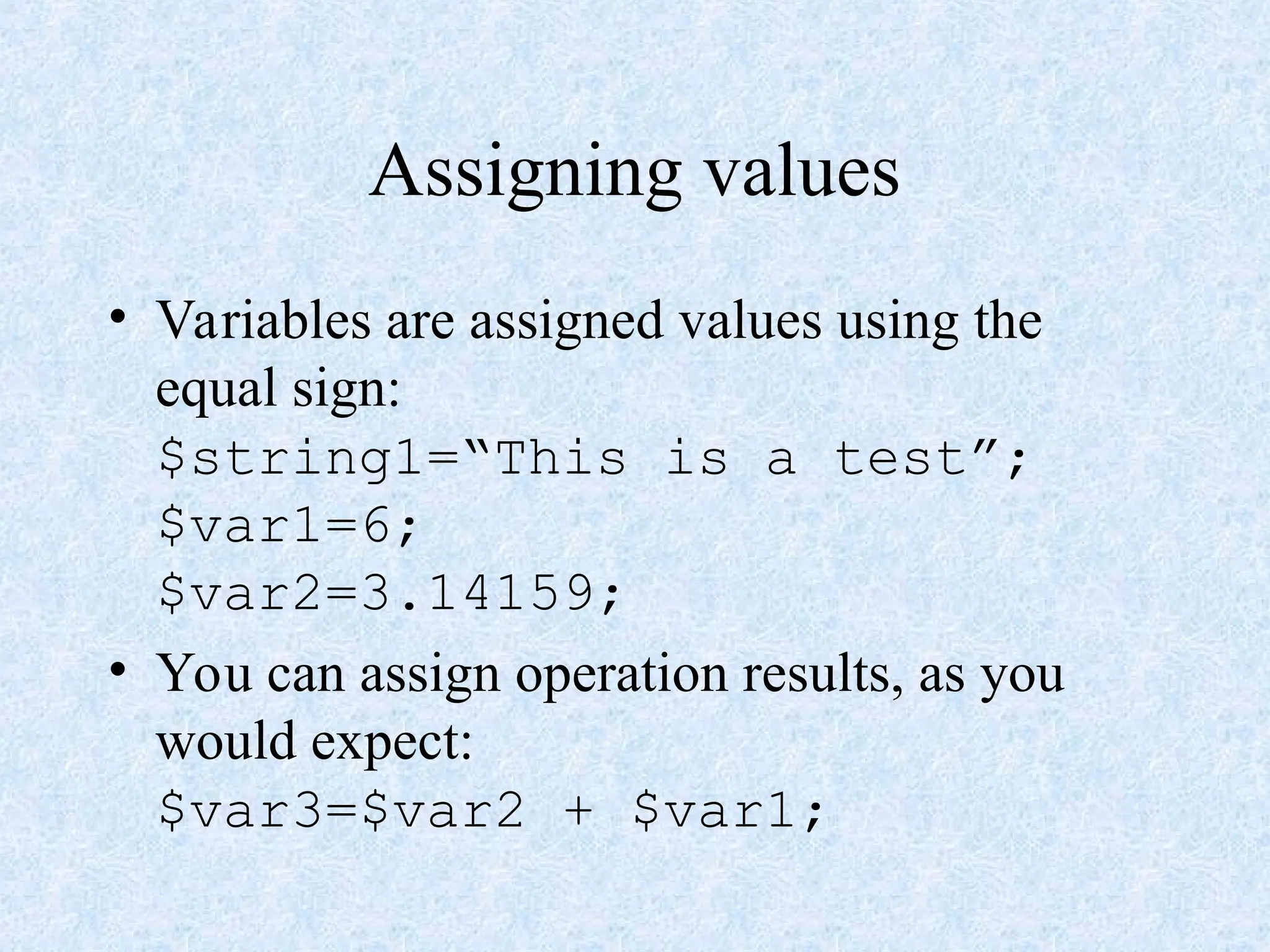 Assigning values
• Variables are assigned values using the
equal sign:
$string1=“This is a test”;
$var1=6;
$var2=3.14159;
• You can assign operation results, as you
would expect:
$var3=$var2 + $var1;
 