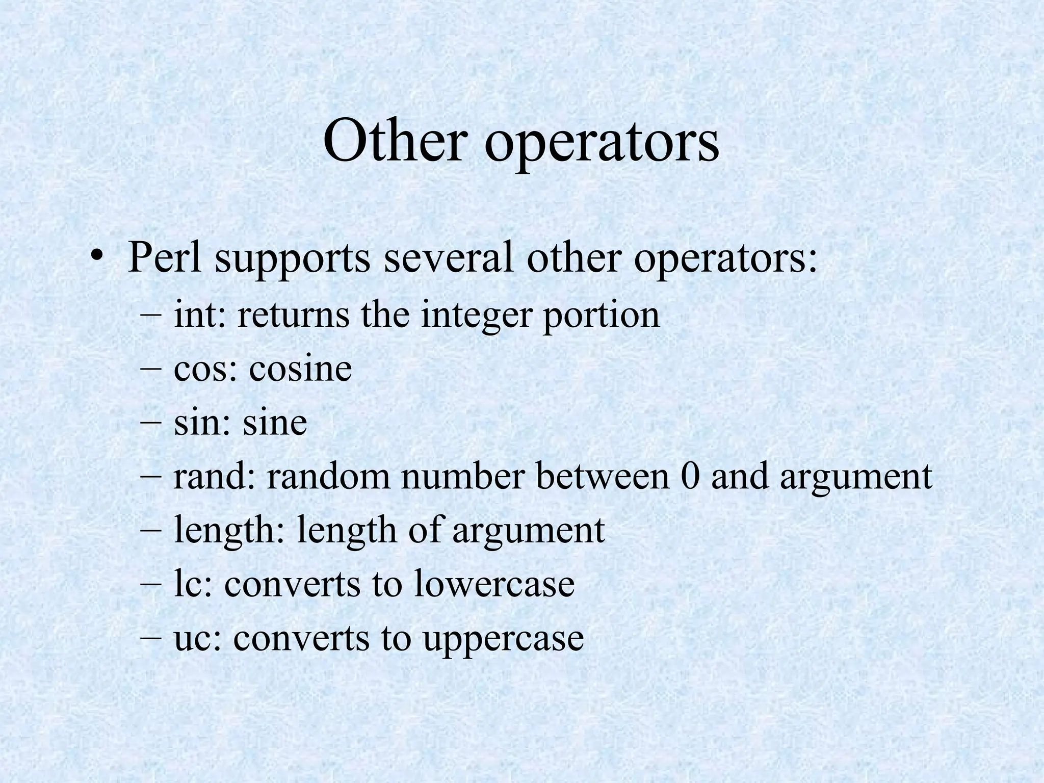 Other operators
• Perl supports several other operators:
– int: returns the integer portion
– cos: cosine
– sin: sine
– rand: random number between 0 and argument
– length: length of argument
– lc: converts to lowercase
– uc: converts to uppercase
 