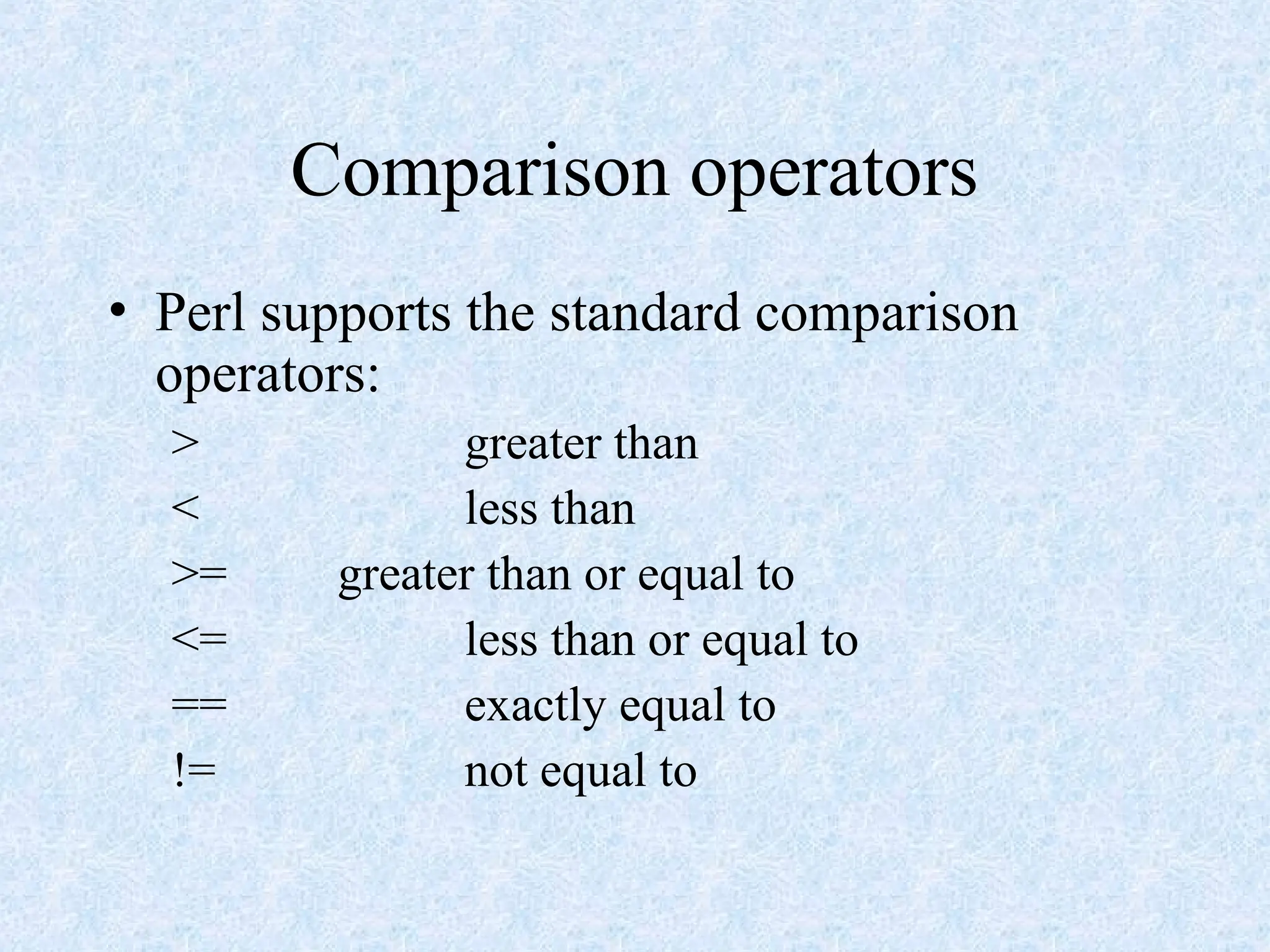 Comparison operators
• Perl supports the standard comparison
operators:
> greater than
< less than
>= greater than or equal to
<= less than or equal to
== exactly equal to
!= not equal to
 