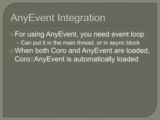 For using AnyEvent, you need event loop
• Can put it in the main thread, or in async block
When both Coro and AnyEvent are loaded,
Coro::AnyEvent is automatically loaded
 