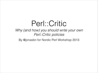 Perl::Critic
Why (and how) you should write your own
Perl::Critic policies
By @jonasbn for Nordic Perl Workshop 2013

 