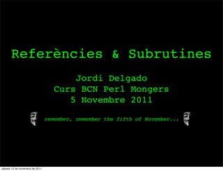 Referències & Subrutines
                                        Jordi Delgado
                                    Curs BCN Perl Mongers
                                       5 Novembre 2011
                                 remember, remember the fifth of November...




sábado 12 de noviembre de 2011
 