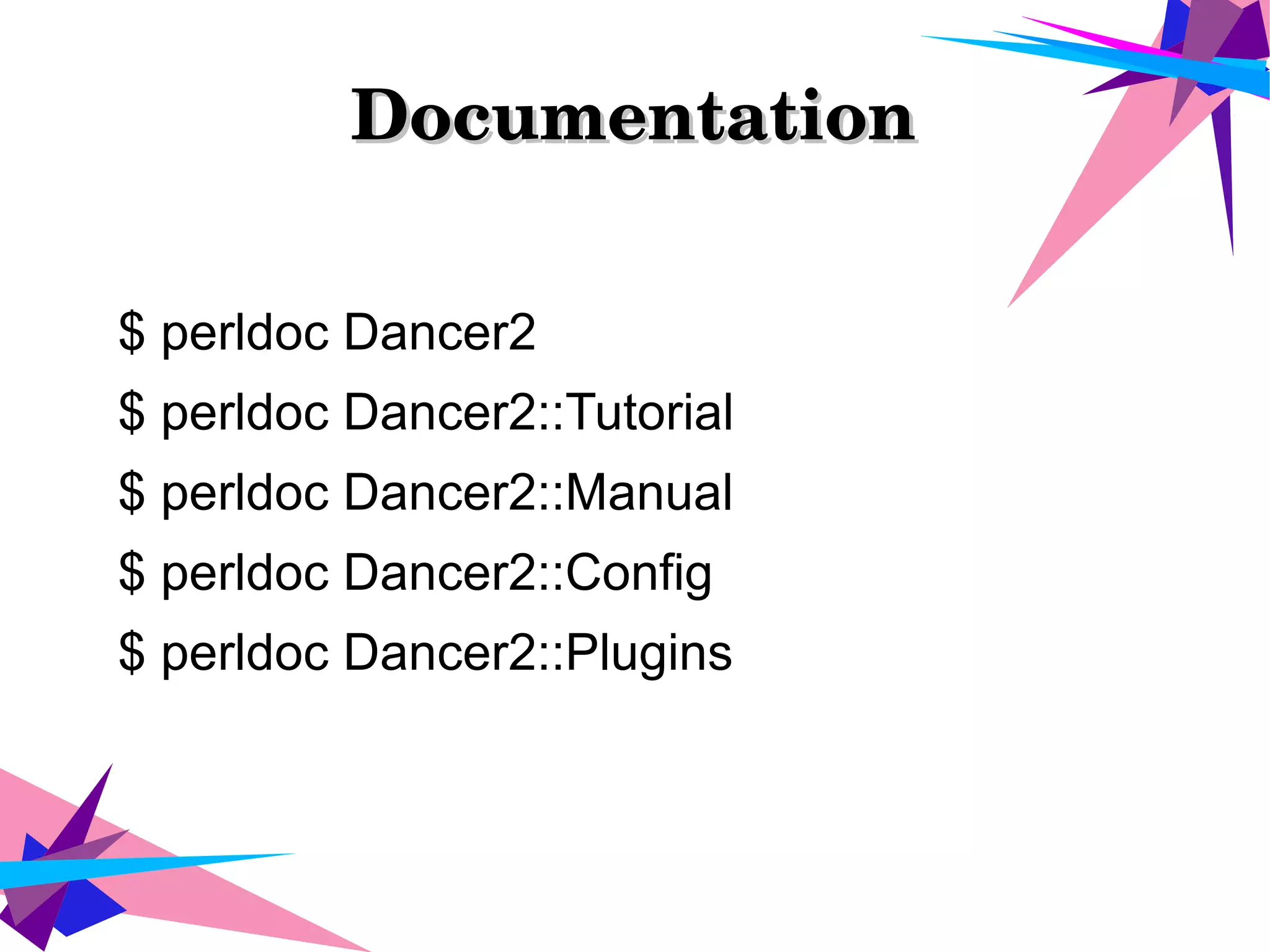 DocumentationDocumentation
$ perldoc Dancer2
$ perldoc Dancer2::Tutorial
$ perldoc Dancer2::Manual
$ perldoc Dancer2::Config
$ perldoc Dancer2::Plugins
 