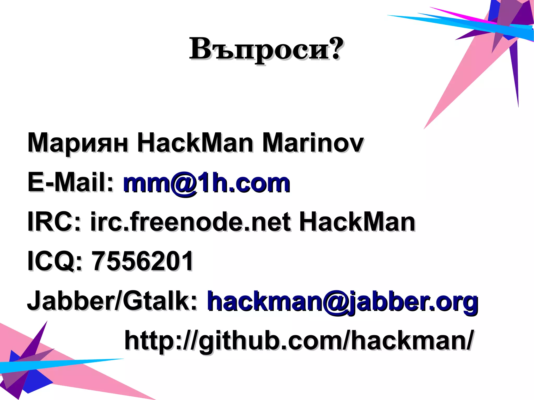 Въпроси?Въпроси?
Мариян HackMan MarinovМариян HackMan Marinov
E-Mail:E-Mail: mm@1h.commm@1h.com
IRC: irc.freenode.net HackManIRC: irc.freenode.net HackMan
ICQ: 7556201ICQ: 7556201
Jabber/Gtalk:Jabber/Gtalk: hackman@jabber.orghackman@jabber.org
http://github.com/hackman/http://github.com/hackman/
 