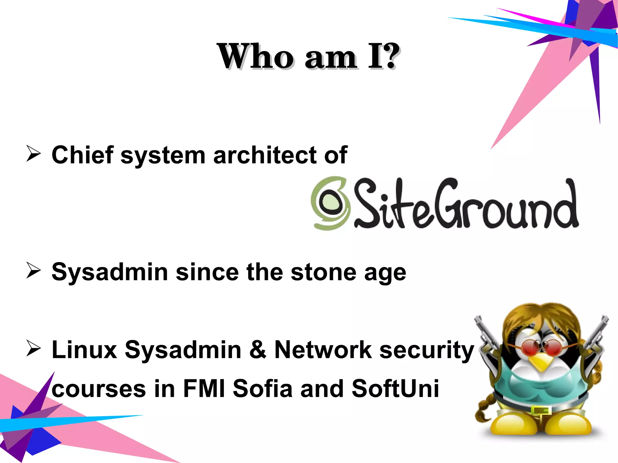 Who am I?Who am I?
➢ Chief system architect of
➢ Sysadmin since the stone age
➢ Linux Sysadmin & Network security
courses in FMI Sofia and SoftUni
 