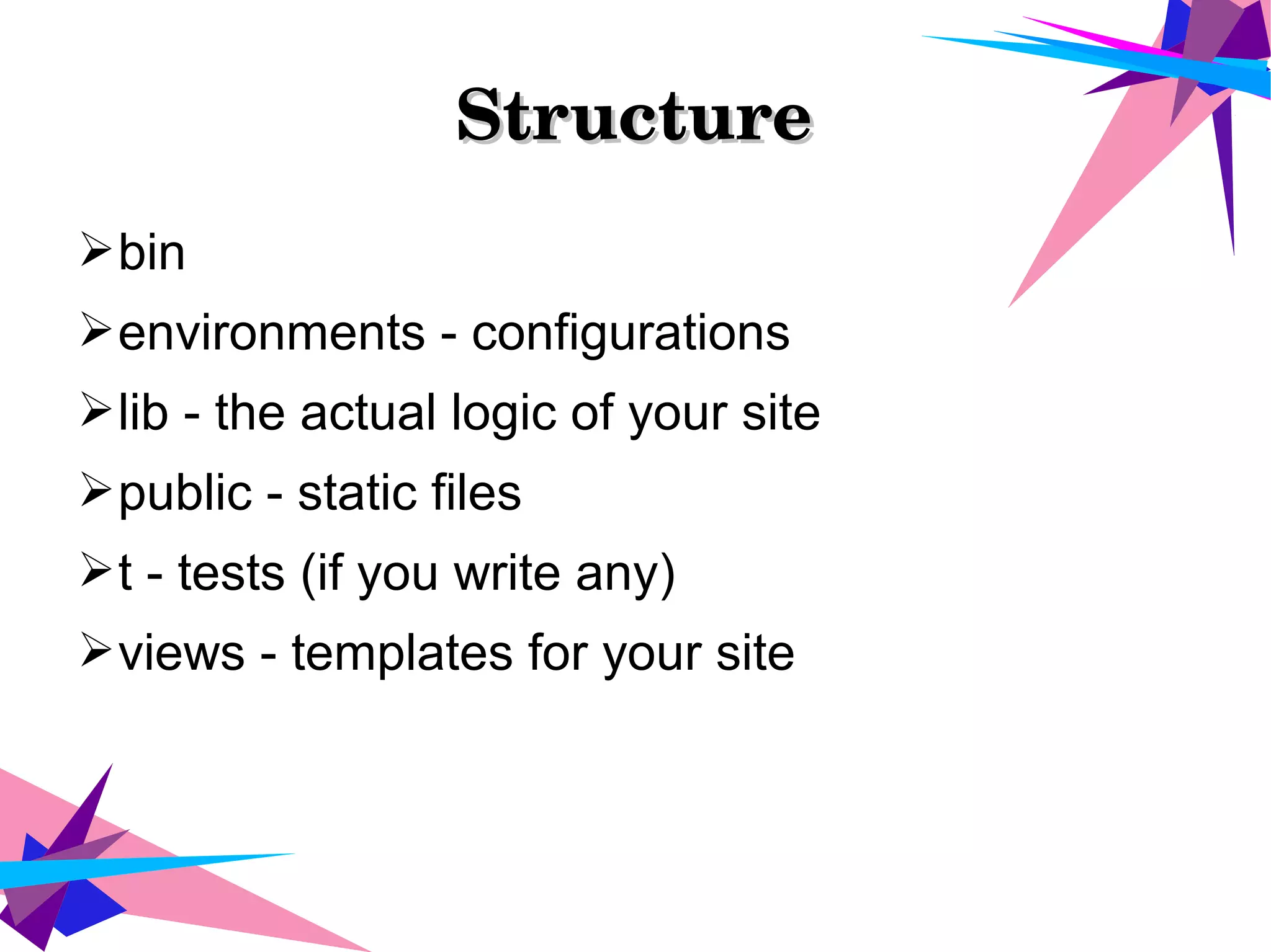 StructureStructure
➢bin
➢environments - configurations
➢lib - the actual logic of your site
➢public - static files
➢t - tests (if you write any)
➢views - templates for your site
 