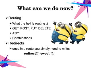 What can we do now?What can we do now?
➢Routing
➢ What the hell is routing :)
➢ GET, POST, PUT, DELETE
➢ ANY
➢ Combinations
➢Redirects
➢ once in a route you simply need to write:
redirect('/newpath');
 