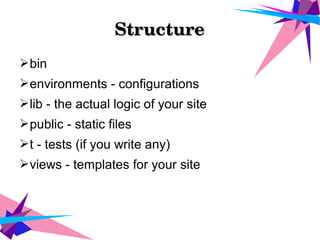 StructureStructure
➢bin
➢environments - configurations
➢lib - the actual logic of your site
➢public - static files
➢t - tests (if you write any)
➢views - templates for your site
 