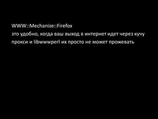 WWW::Mechanize::Firefox
это удобно, когда ваш выход в интернет идет через кучу
прокси и libwwwperl их просто не может прожевать
 