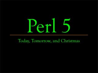 Perl 5
Today, Tomorrow, and Christmas
 