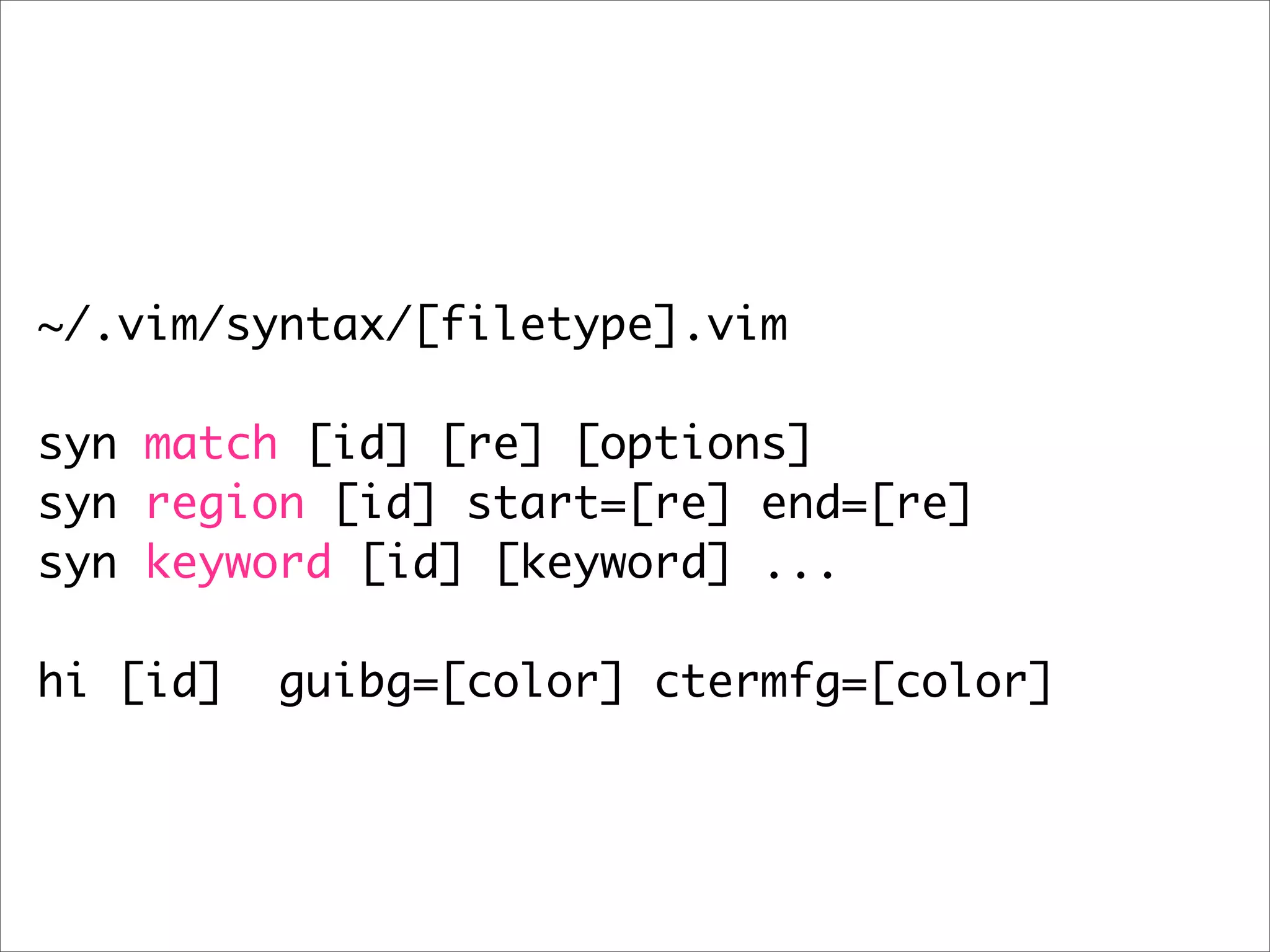 ~/.vim/syntax/[filetype].vim syn match [id] [re] [options] syn region [id] start=[re] end=[re] syn keyword [id] [keyword] ... hi [id] guibg=[color] ctermfg=[color] 