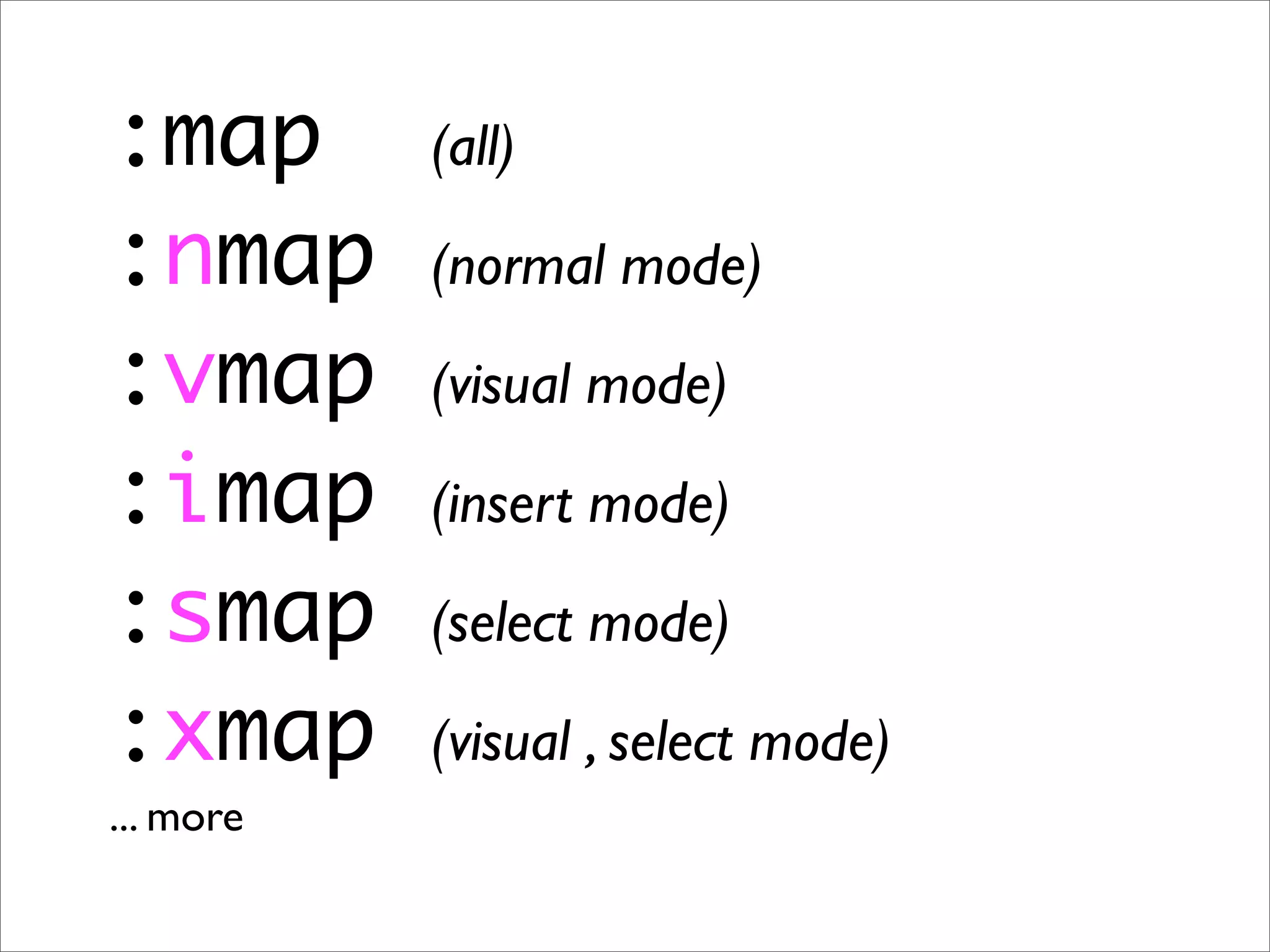 :map (all) :nmap (normal mode) :vmap (visual mode) :imap (insert mode) :smap (select mode) :xmap (visual , select mode) ... more 