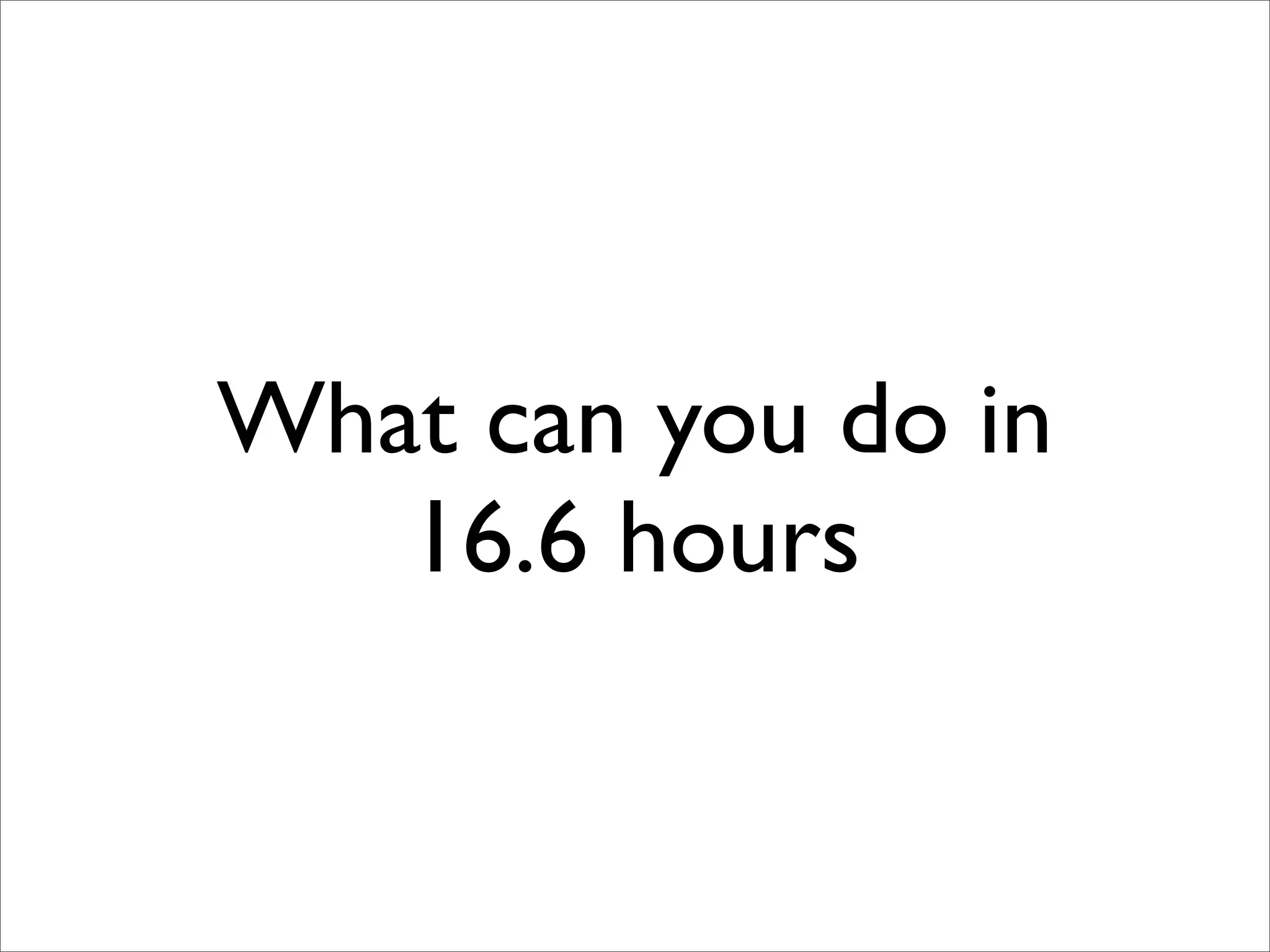 What can you do in 16.6 hours 