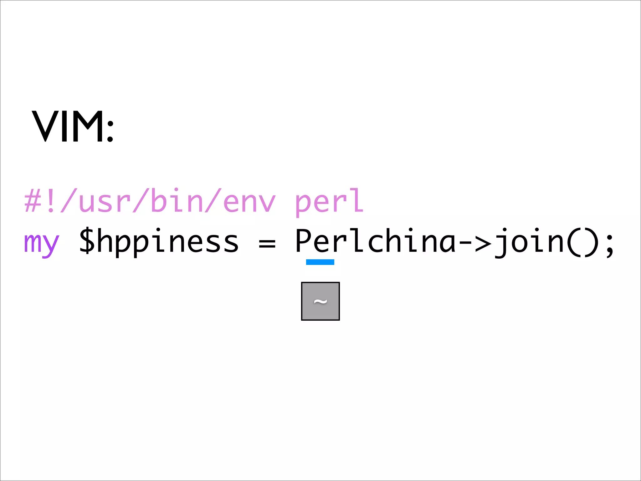 VIM: #!/usr/bin/env perl my $hppiness = Perlchina->join(); ~ 