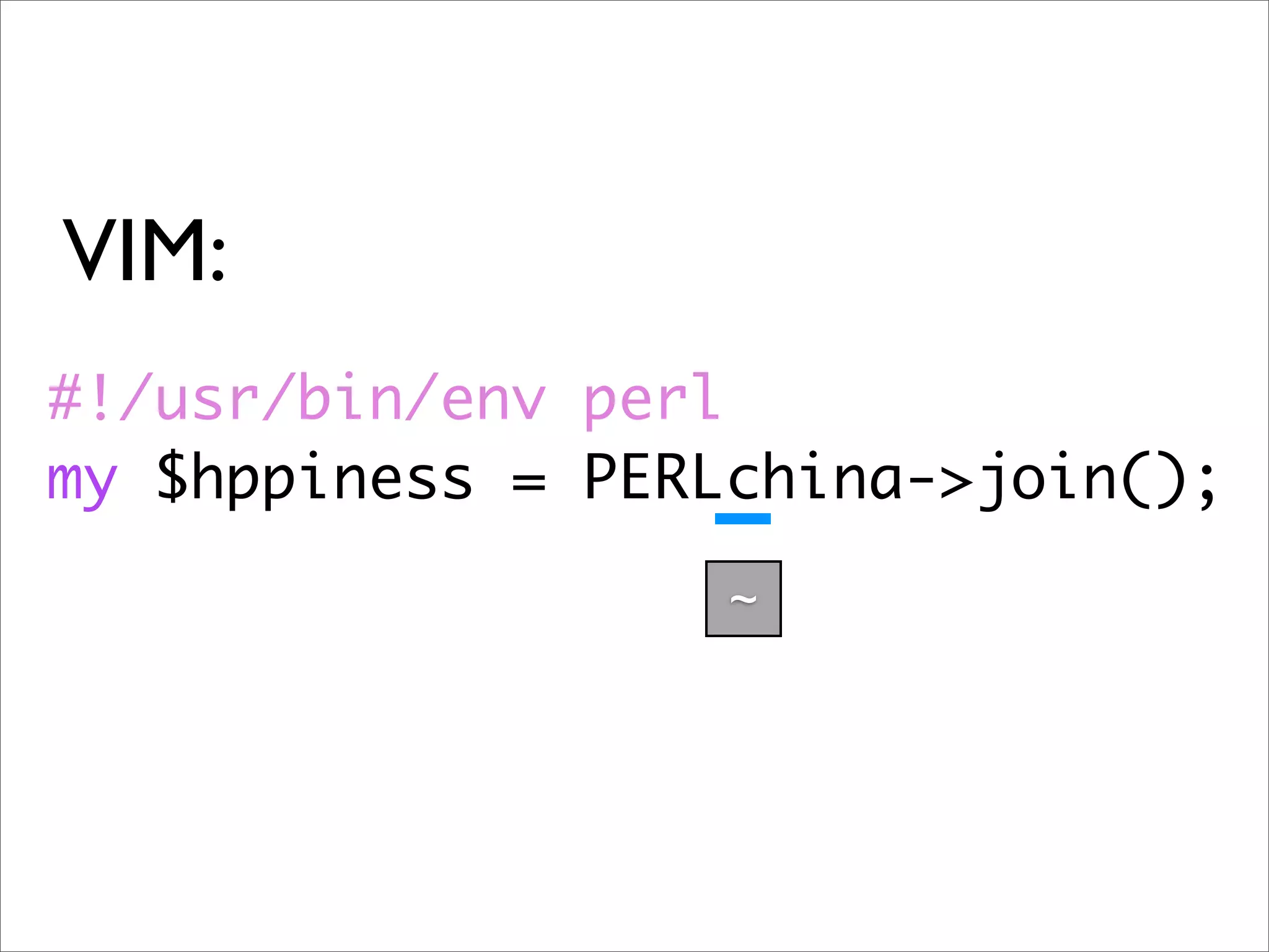 VIM: #!/usr/bin/env perl my $hppiness = PERLchina->join(); ~ 