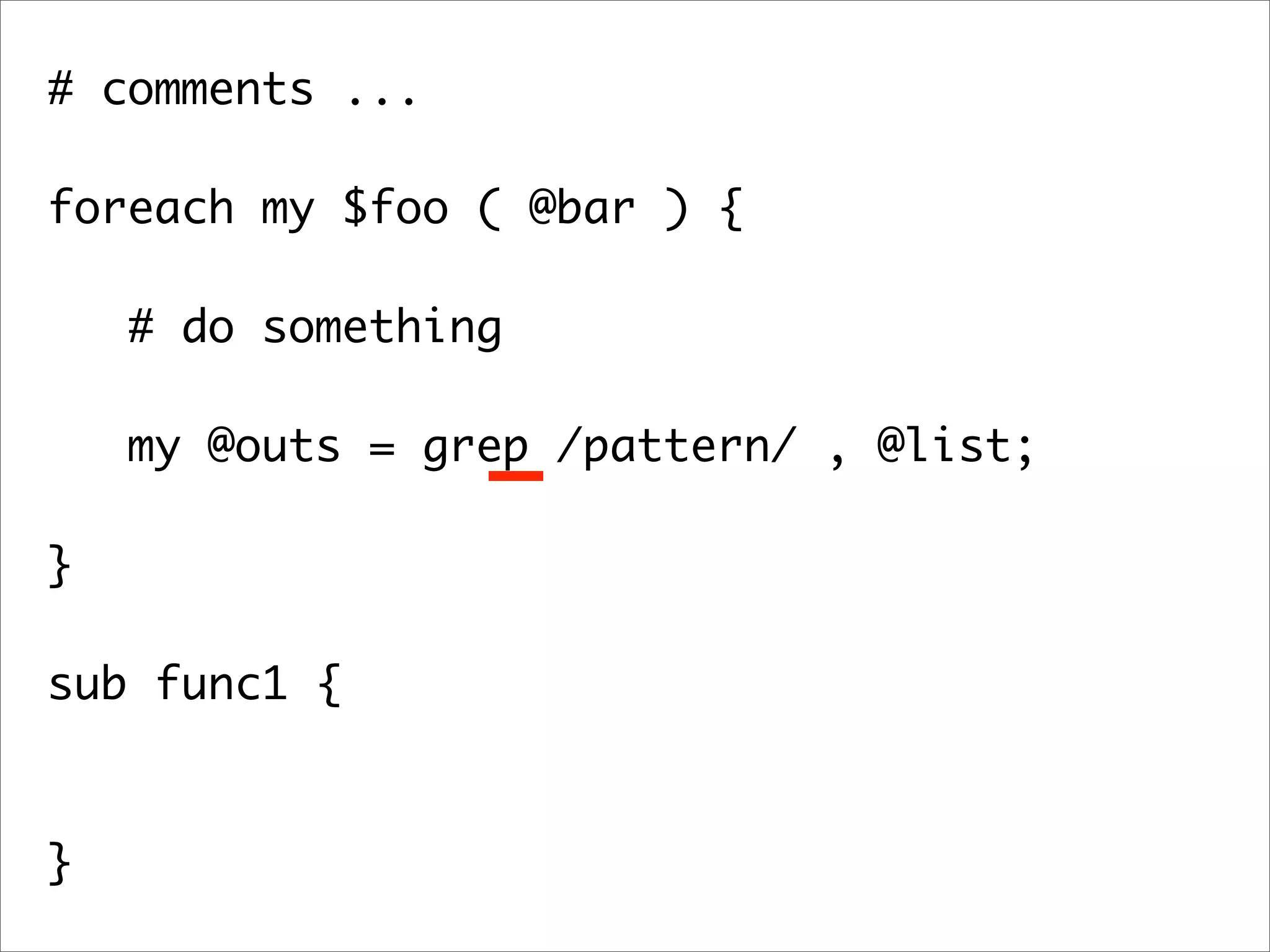 # comments ... foreach my $foo ( @bar ) { # do something my @outs = grep /pattern/ , @list; } sub func1 { } 