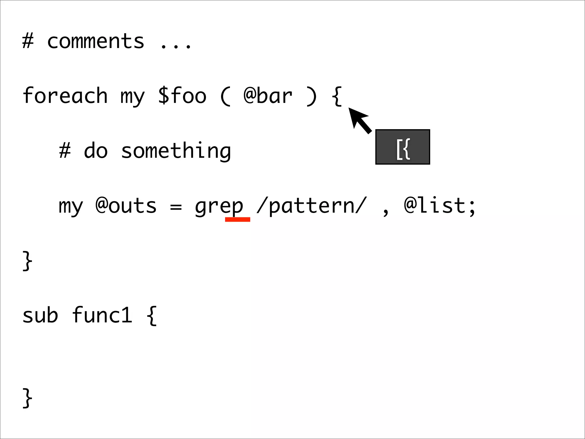 # comments ... foreach my $foo ( @bar ) { # do something [{ my @outs = grep /pattern/ , @list; } sub func1 { } 