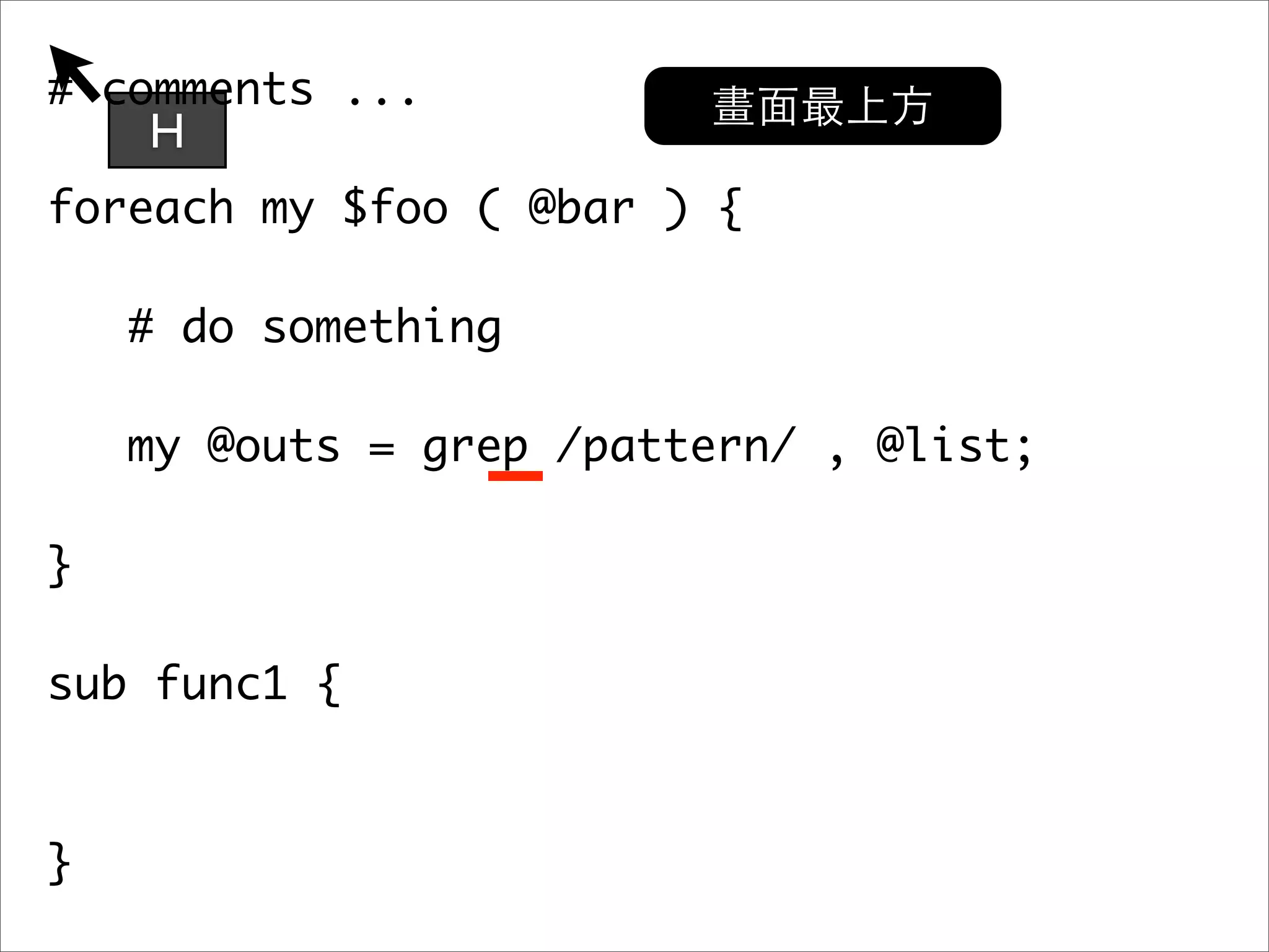 # comments ... H foreach my $foo ( @bar ) { # do something my @outs = grep /pattern/ , @list; } sub func1 { } 