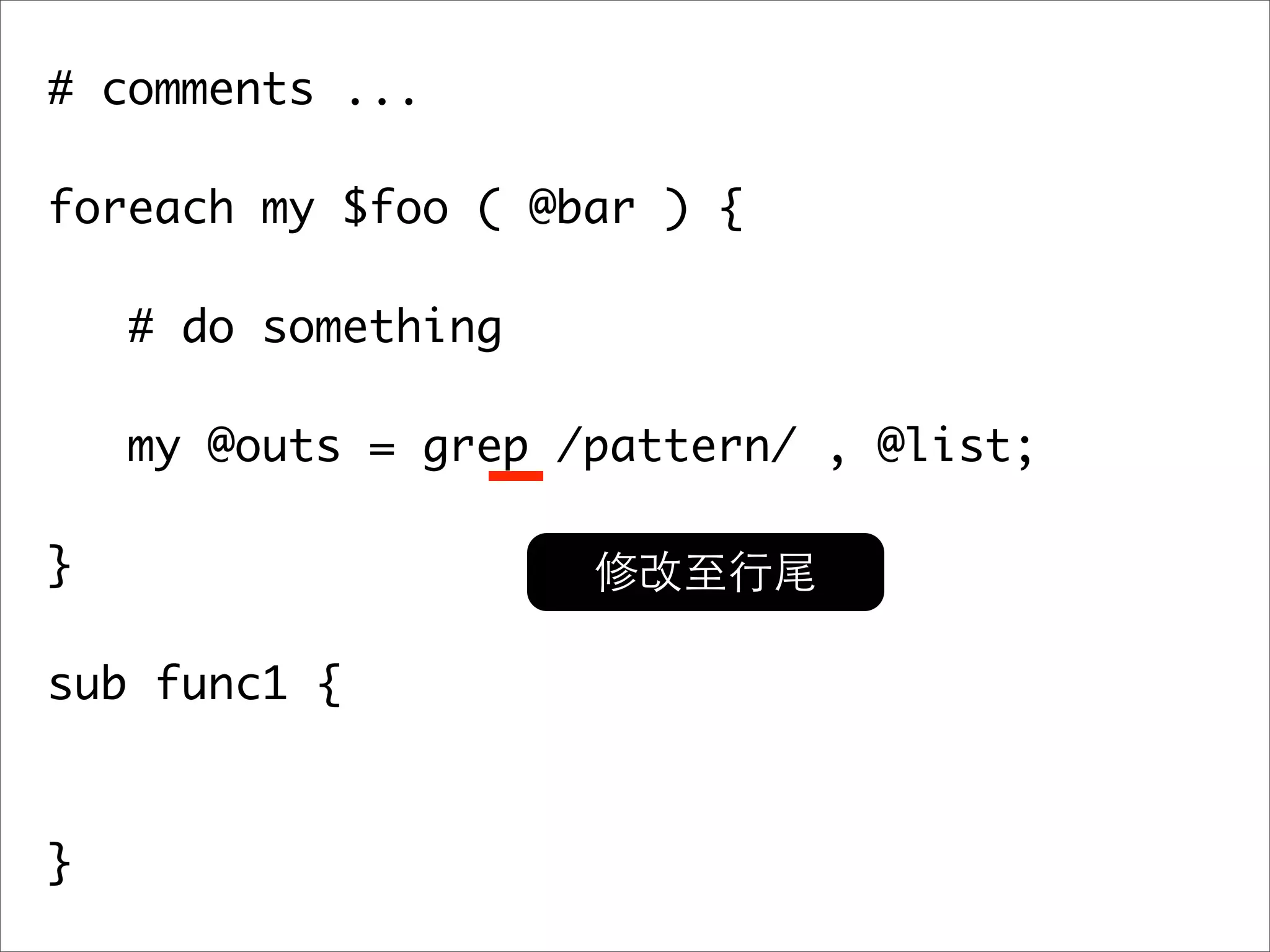 # comments ... foreach my $foo ( @bar ) { # do something my @outs = grep /pattern/ , @list; } sub func1 { } 