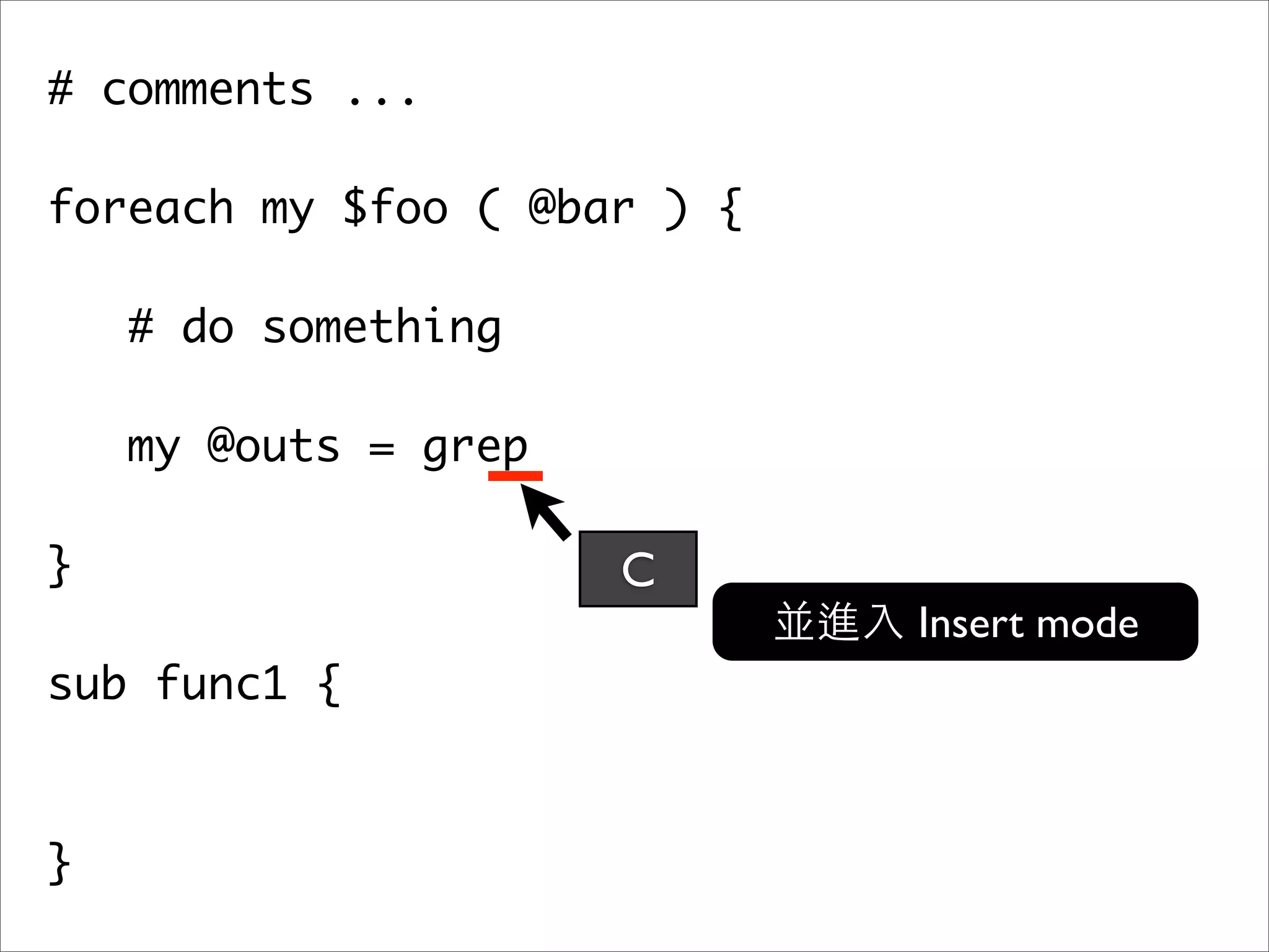 # comments ... foreach my $foo ( @bar ) { # do something my @outs = grep } C Insert mode sub func1 { } 