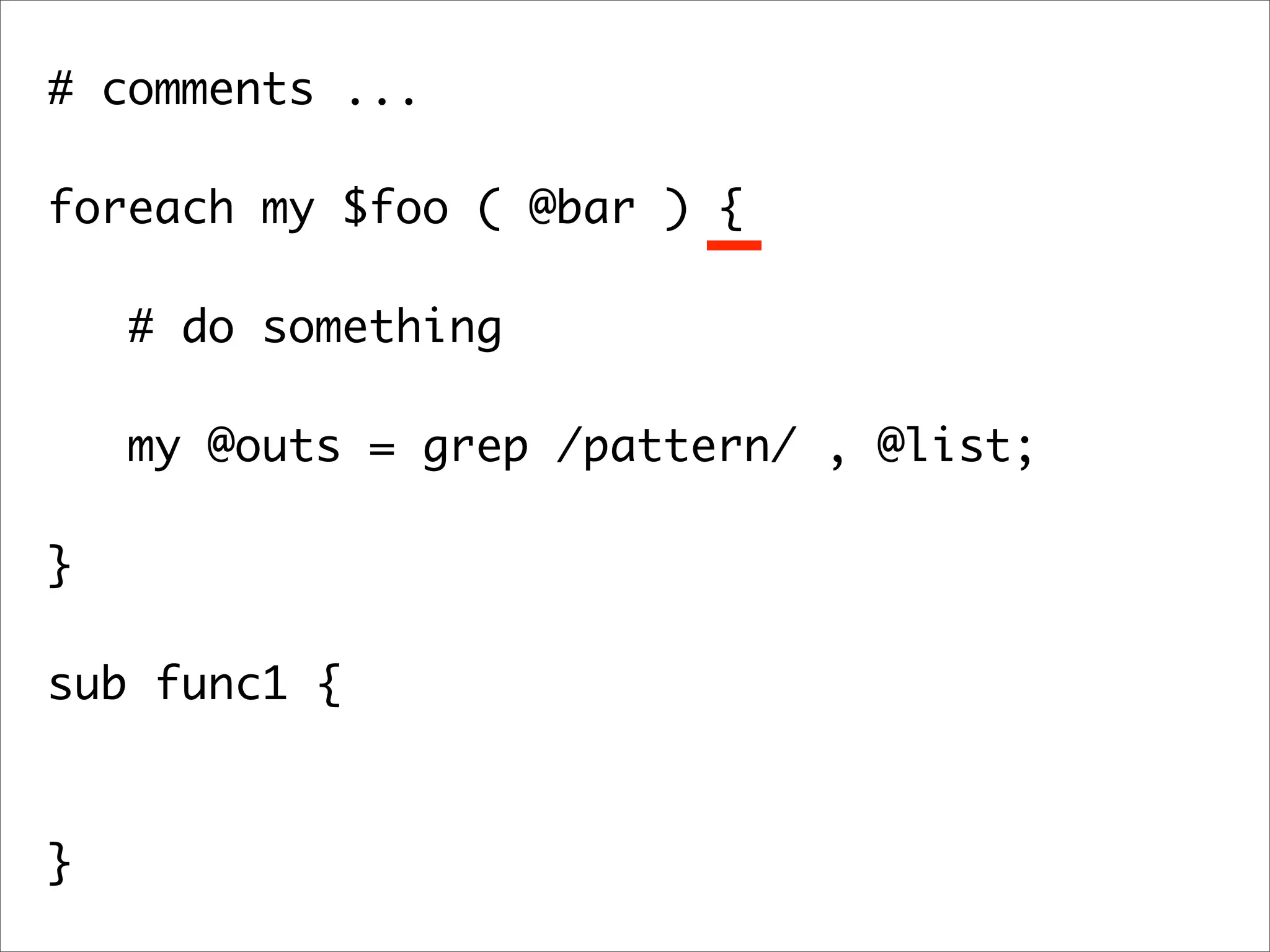 # comments ... foreach my $foo ( @bar ) { # do something my @outs = grep /pattern/ , @list; } sub func1 { } 