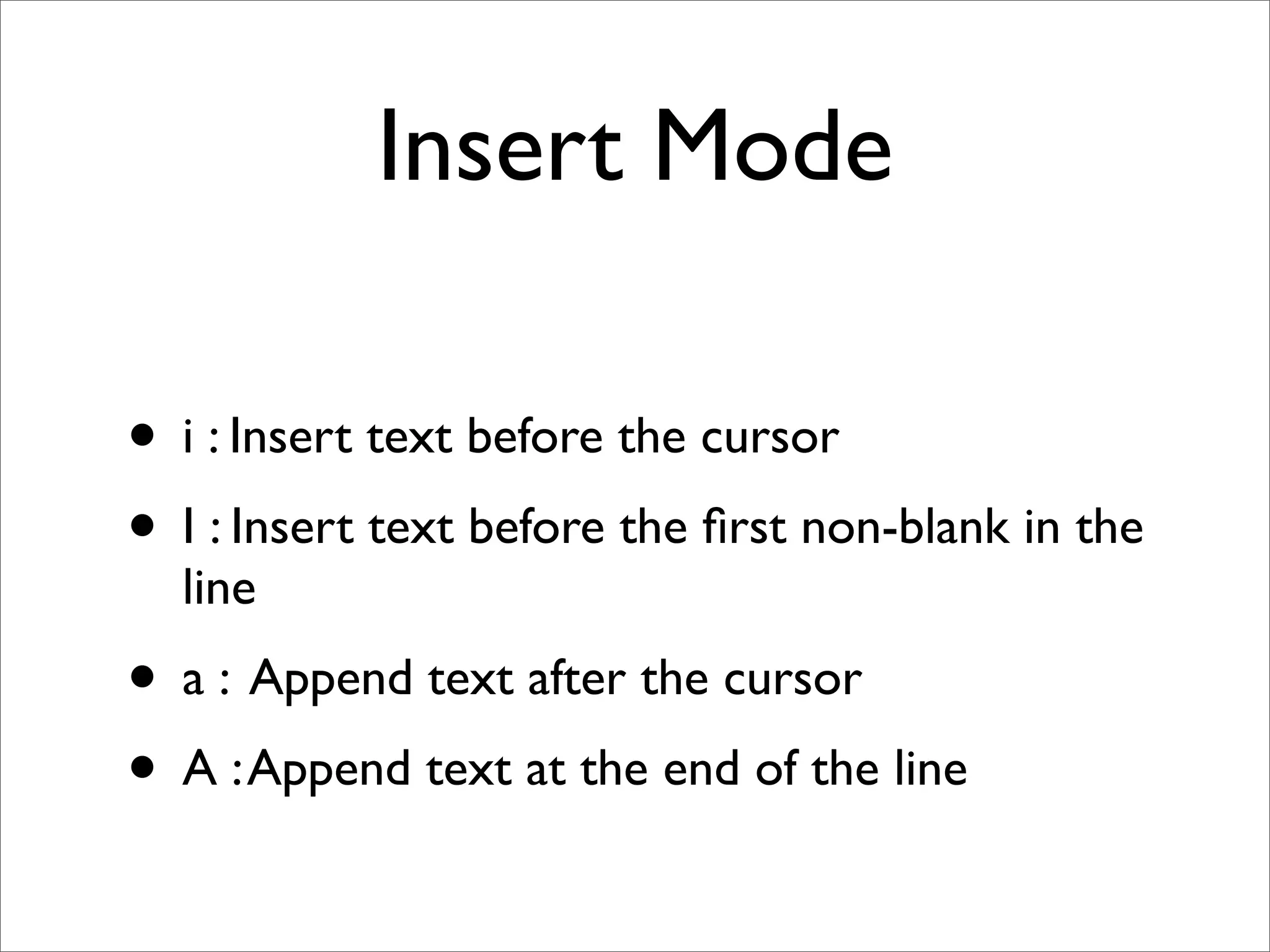 Insert Mode • i : Insert text before the cursor • I : Insert text before the ﬁrst non-blank in the line • a : Append text after the cursor • A : Append text at the end of the line 
