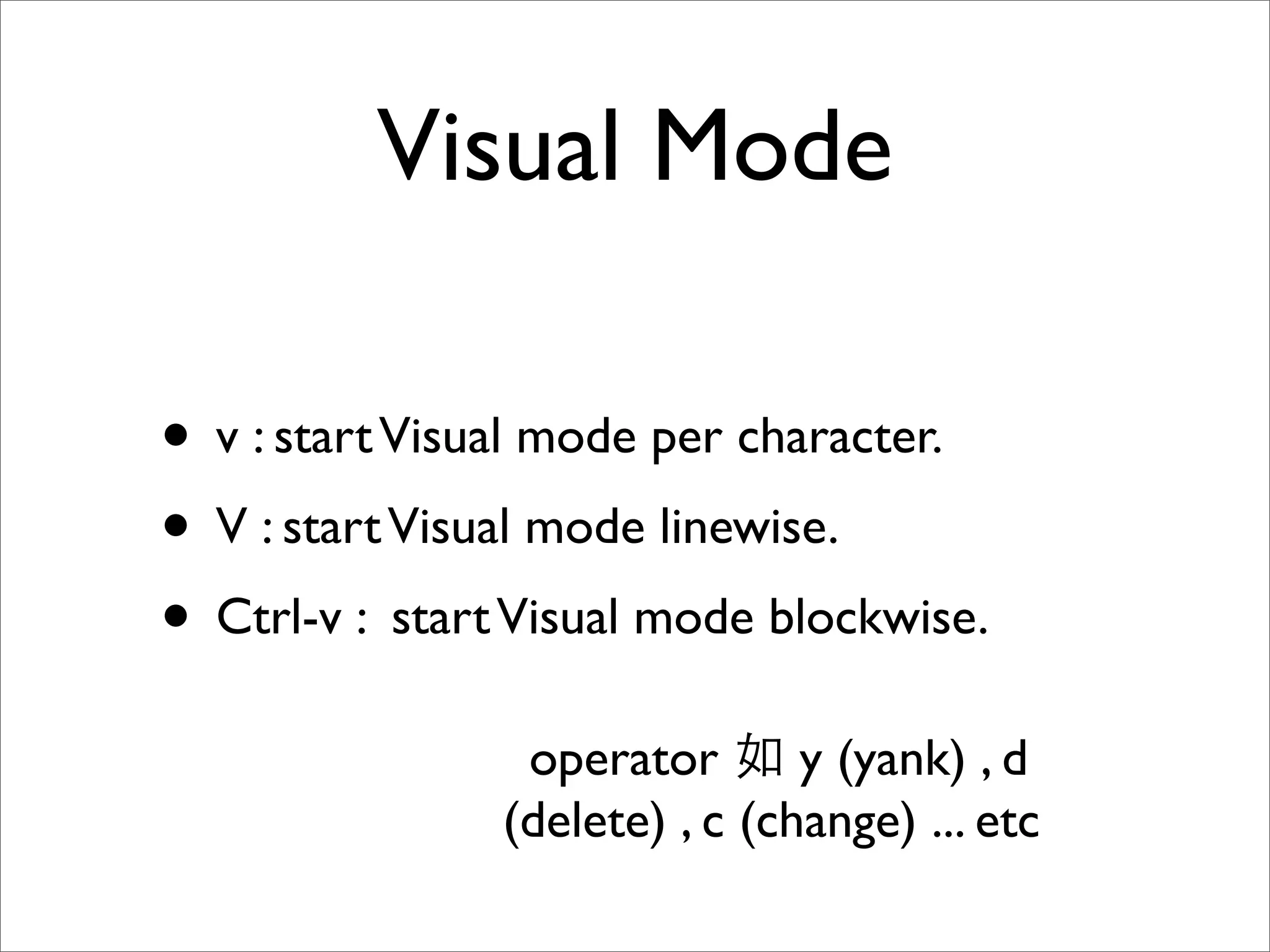 Visual Mode • v : start Visual mode per character. • V : start Visual mode linewise. • Ctrl-v : start Visual mode blockwise. operator y (yank) , d (delete) , c (change) ... etc 