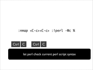 :nmap <C-c><C-c> :!perl -Wc %



Ctrl C      Ctrl C

     let perl check current perl script syntax
 