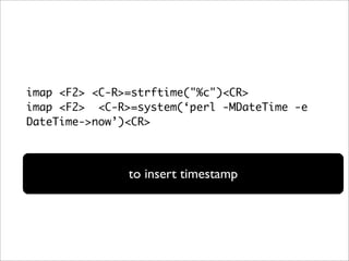 imap <F2> <C-R>=strftime("%c")<CR>
imap <F2> <C-R>=system(‘perl -MDateTime -e
DateTime->now’)<CR>



               to insert timestamp
 