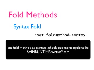 Fold Methods
   Syntax Fold
                 :set foldmethod=syntax


set fold method as syntax , check out more options in:
             $VIMRUNTIME/syntax/*.vim
 