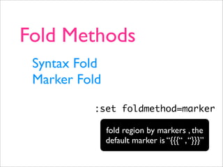 Fold Methods
 Syntax Fold
 Marker Fold

          :set foldmethod=marker

               fold region by markers , the
               default marker is “{{{“ , “}}}”
 