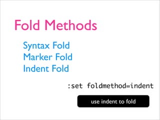 Fold Methods
 Syntax Fold
 Marker Fold
 Indent Fold
          :set foldmethod=indent

                use indent to fold
 