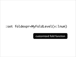 :set foldexpr=MyFoldLevel(v:lnum)


                customized fold function
 